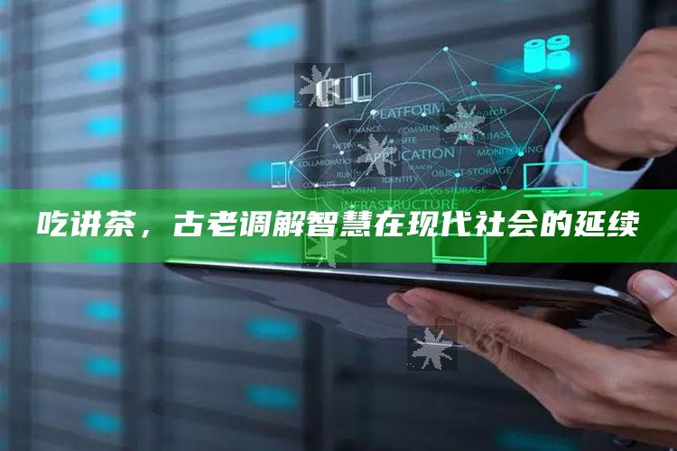 吃讲茶，古老调解智慧在现代社会的延续
