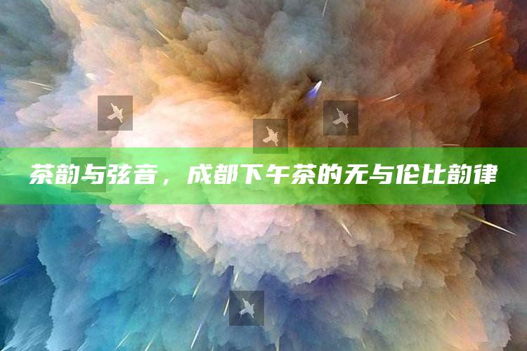 茶韵与弦音，成都下午茶的无与伦比韵律