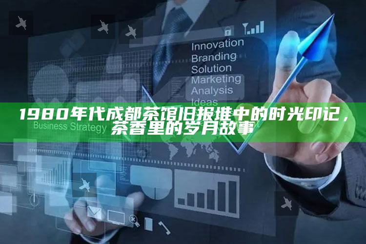 1980年代成都茶馆旧报堆中的时光印记，茶香里的岁月故事