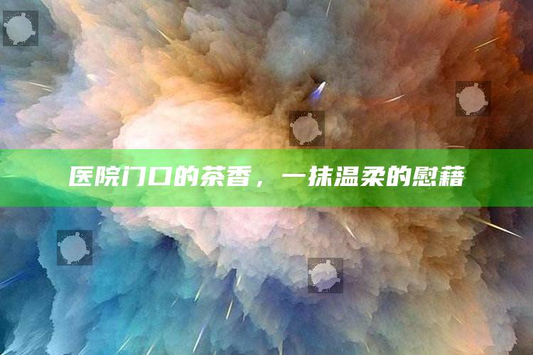 医院门口的茶香，一抹温柔的慰藉