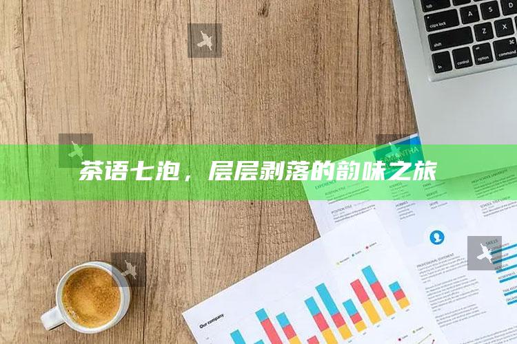茶语七泡，层层剥落的韵味之旅