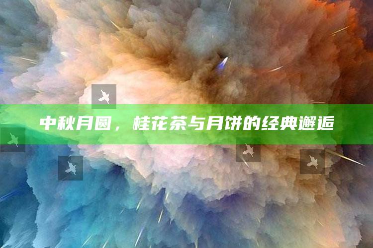 中秋月圆，桂花茶与月饼的经典邂逅