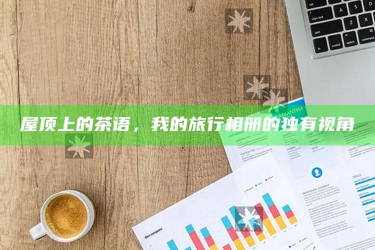屋顶上的茶语，我的旅行相册的独有视角