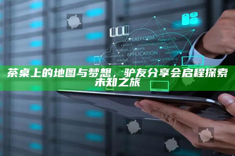 茶桌上的地图与梦想，驴友分享会启程探索未知之旅