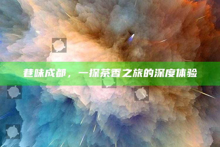 巷味成都，一探茶香之旅的深度体验