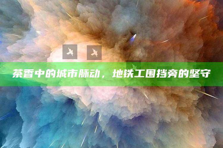 茶香中的城市脉动，地铁工围挡旁的坚守