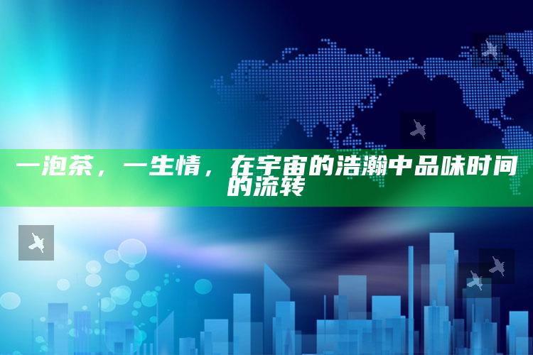 一泡茶，一生情，在宇宙的浩瀚中品味时间的流转