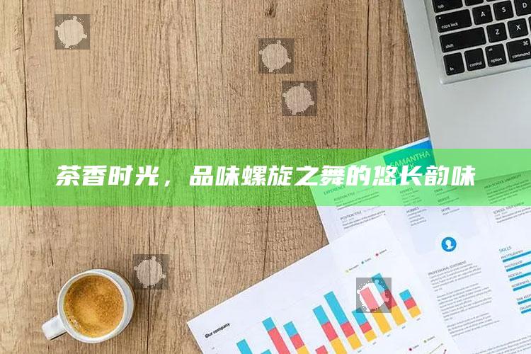 茶香时光，品味螺旋之舞的悠长韵味