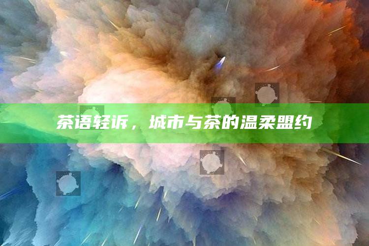 茶语轻诉，城市与茶的温柔盟约